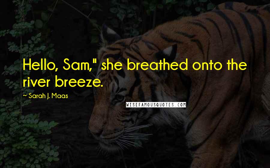 Sarah J. Maas Quotes: Hello, Sam," she breathed onto the river breeze.