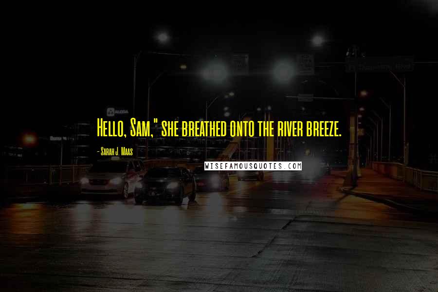 Sarah J. Maas Quotes: Hello, Sam," she breathed onto the river breeze.
