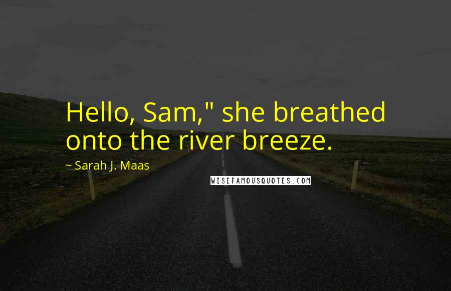 Sarah J. Maas Quotes: Hello, Sam," she breathed onto the river breeze.