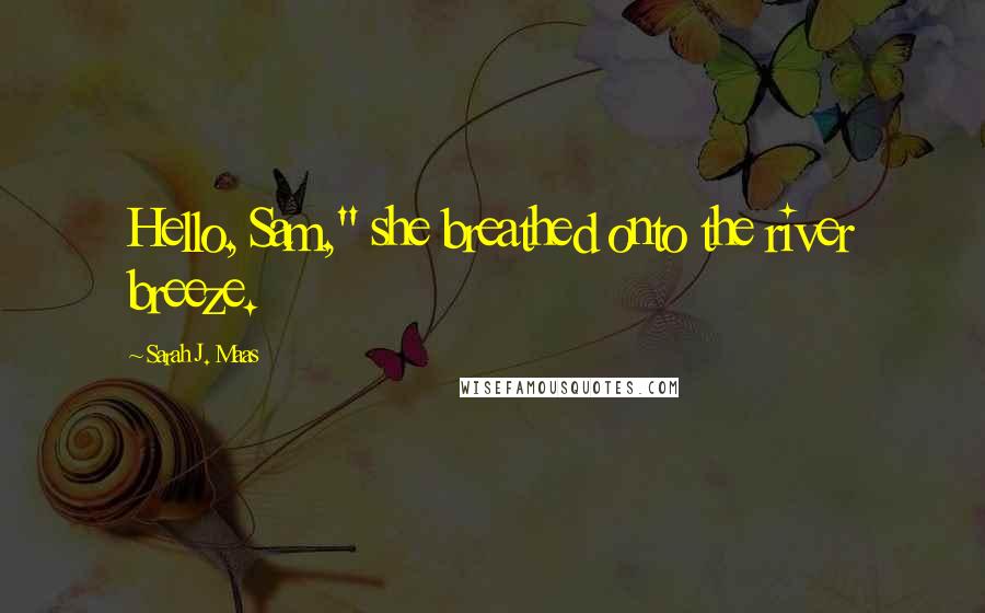 Sarah J. Maas Quotes: Hello, Sam," she breathed onto the river breeze.