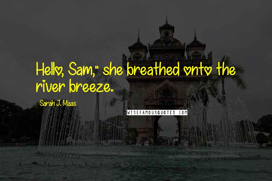 Sarah J. Maas Quotes: Hello, Sam," she breathed onto the river breeze.