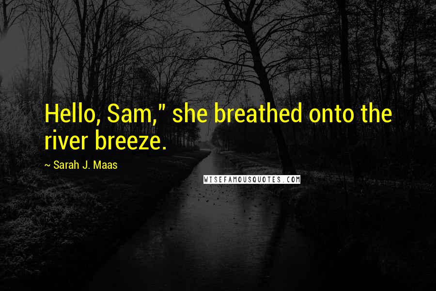 Sarah J. Maas Quotes: Hello, Sam," she breathed onto the river breeze.