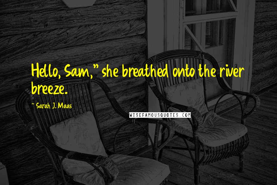 Sarah J. Maas Quotes: Hello, Sam," she breathed onto the river breeze.