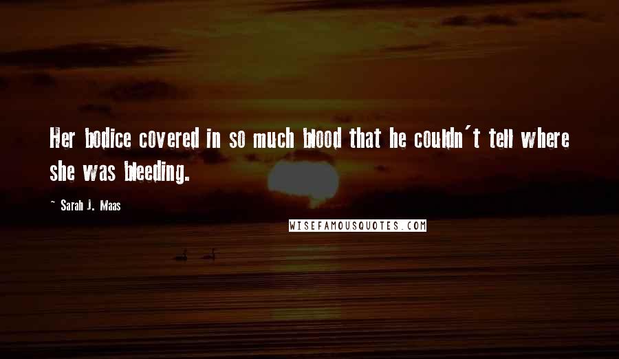 Sarah J. Maas Quotes: Her bodice covered in so much blood that he couldn't tell where she was bleeding.