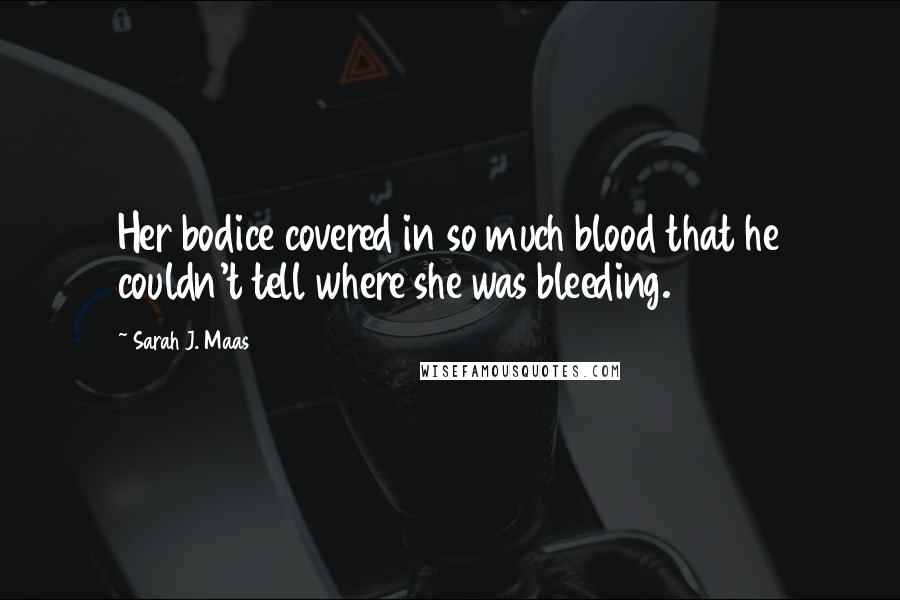 Sarah J. Maas Quotes: Her bodice covered in so much blood that he couldn't tell where she was bleeding.