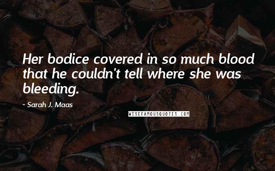 Sarah J. Maas Quotes: Her bodice covered in so much blood that he couldn't tell where she was bleeding.