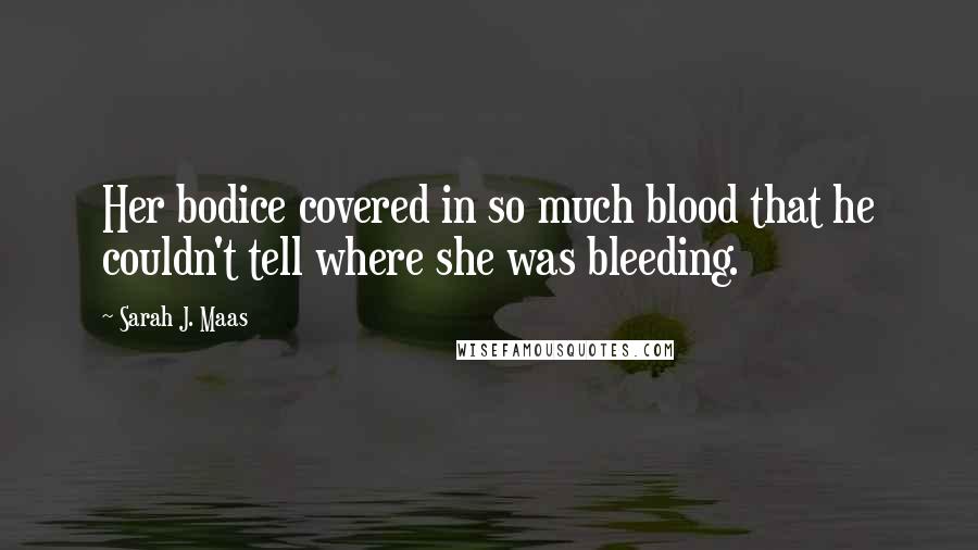 Sarah J. Maas Quotes: Her bodice covered in so much blood that he couldn't tell where she was bleeding.