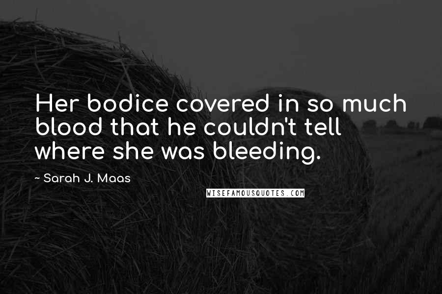 Sarah J. Maas Quotes: Her bodice covered in so much blood that he couldn't tell where she was bleeding.