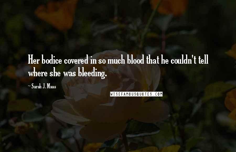 Sarah J. Maas Quotes: Her bodice covered in so much blood that he couldn't tell where she was bleeding.