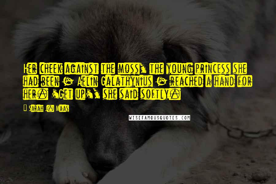 Sarah J. Maas Quotes: Her cheek against the moss, the young princess she had been - Aelin Galathynius - reached a hand for her. 'Get up', she said softly.