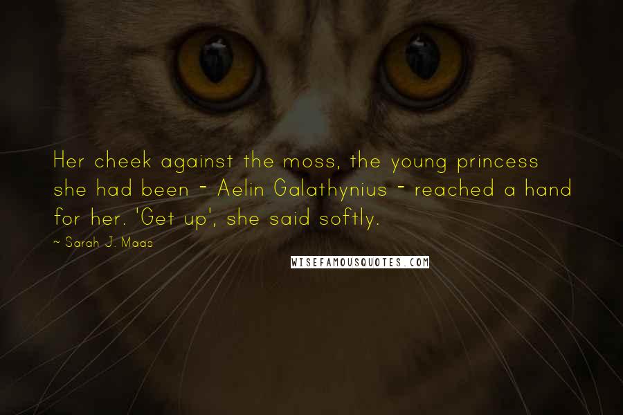 Sarah J. Maas Quotes: Her cheek against the moss, the young princess she had been - Aelin Galathynius - reached a hand for her. 'Get up', she said softly.