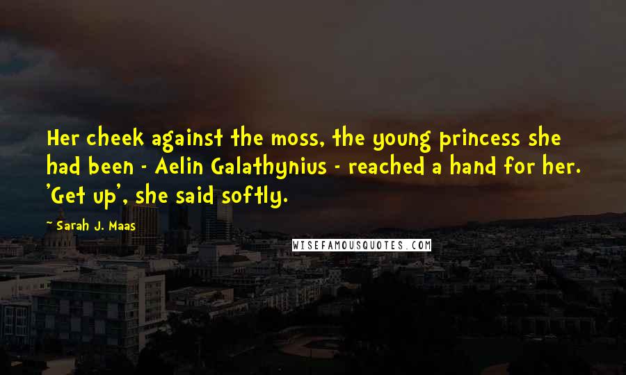 Sarah J. Maas Quotes: Her cheek against the moss, the young princess she had been - Aelin Galathynius - reached a hand for her. 'Get up', she said softly.