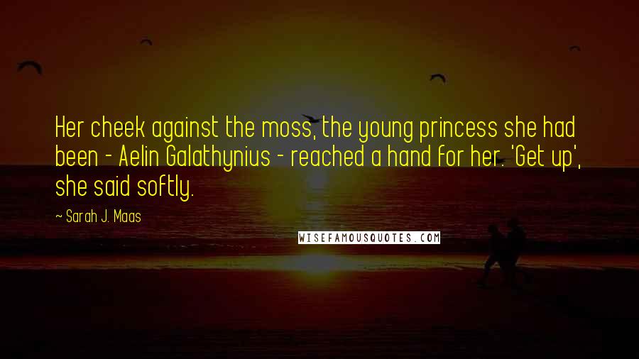 Sarah J. Maas Quotes: Her cheek against the moss, the young princess she had been - Aelin Galathynius - reached a hand for her. 'Get up', she said softly.