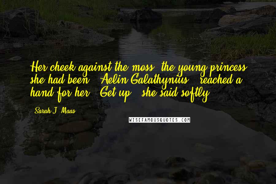 Sarah J. Maas Quotes: Her cheek against the moss, the young princess she had been - Aelin Galathynius - reached a hand for her. 'Get up', she said softly.