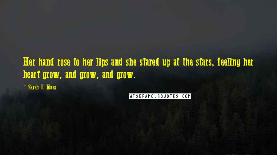 Sarah J. Maas Quotes: Her hand rose to her lips and she stared up at the stars, feeling her heart grow, and grow, and grow.