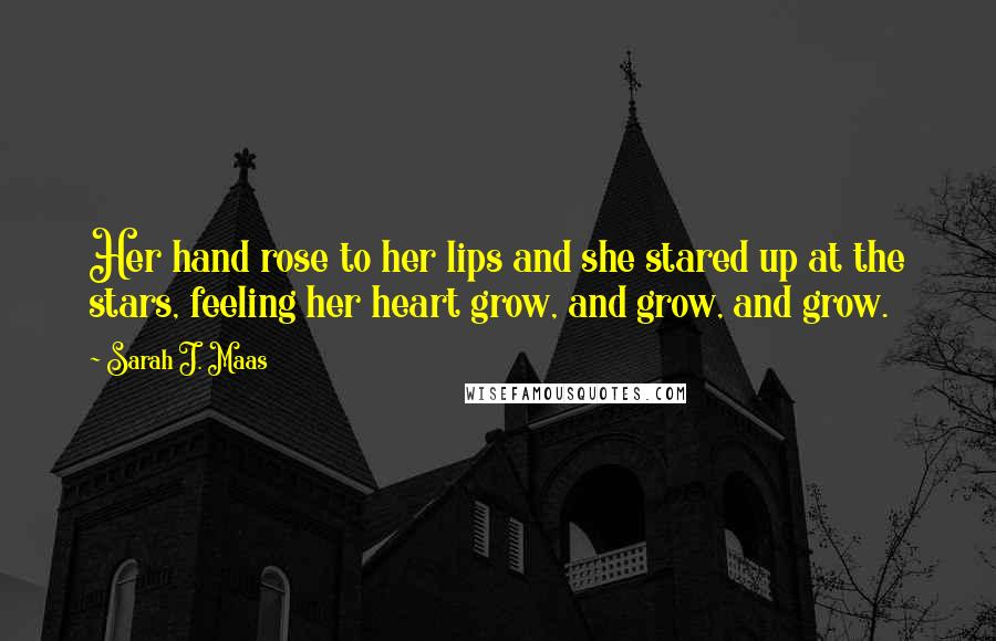 Sarah J. Maas Quotes: Her hand rose to her lips and she stared up at the stars, feeling her heart grow, and grow, and grow.