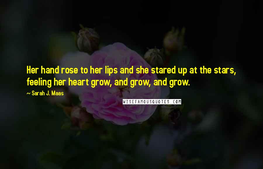 Sarah J. Maas Quotes: Her hand rose to her lips and she stared up at the stars, feeling her heart grow, and grow, and grow.