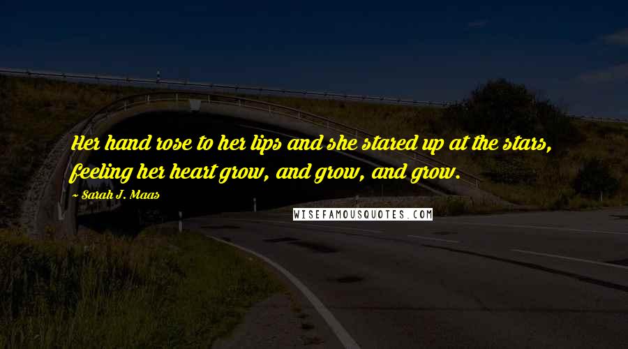 Sarah J. Maas Quotes: Her hand rose to her lips and she stared up at the stars, feeling her heart grow, and grow, and grow.