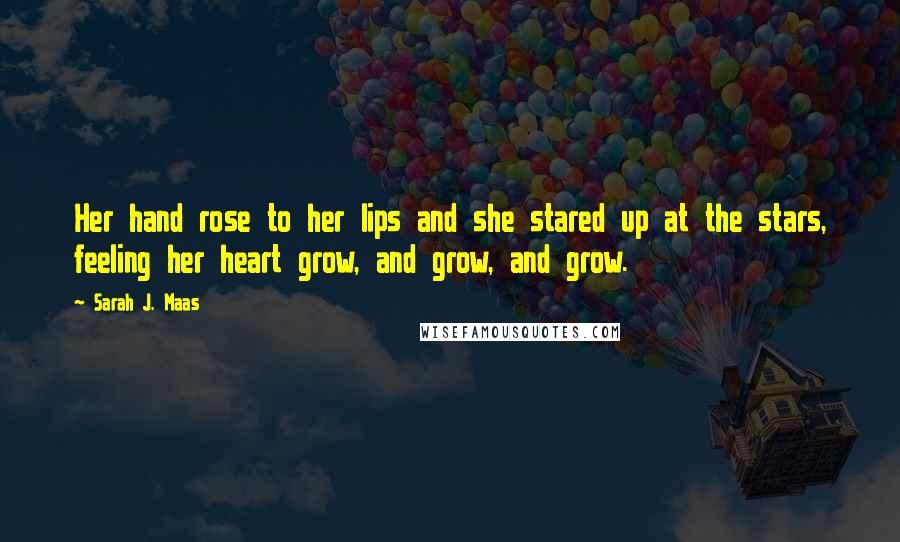Sarah J. Maas Quotes: Her hand rose to her lips and she stared up at the stars, feeling her heart grow, and grow, and grow.