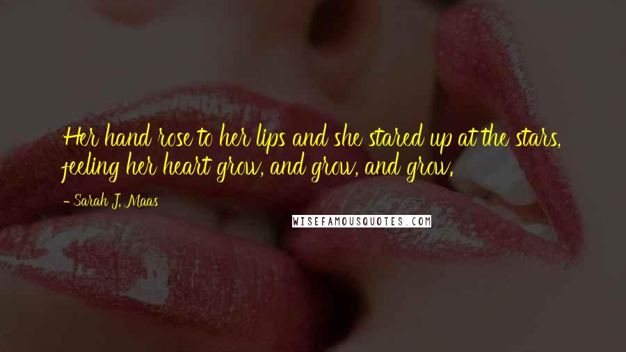 Sarah J. Maas Quotes: Her hand rose to her lips and she stared up at the stars, feeling her heart grow, and grow, and grow.