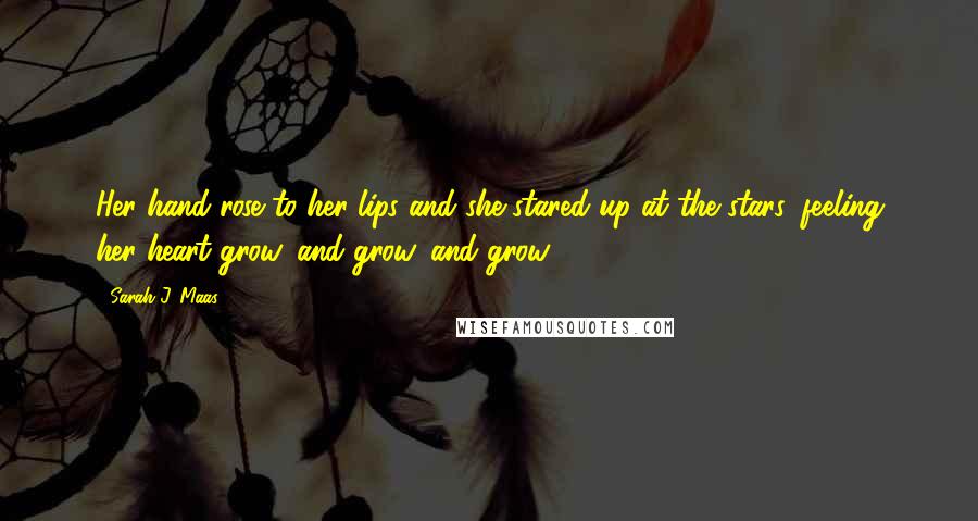 Sarah J. Maas Quotes: Her hand rose to her lips and she stared up at the stars, feeling her heart grow, and grow, and grow.