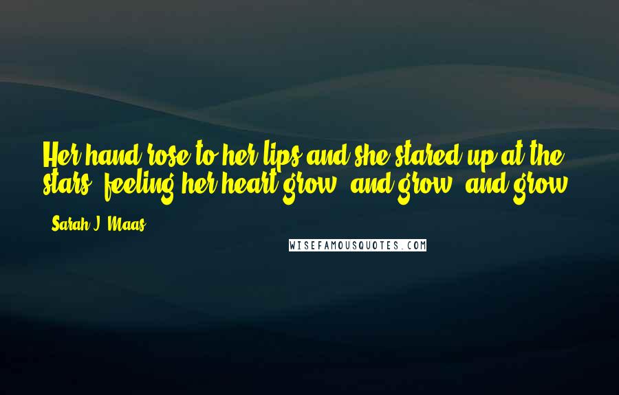 Sarah J. Maas Quotes: Her hand rose to her lips and she stared up at the stars, feeling her heart grow, and grow, and grow.