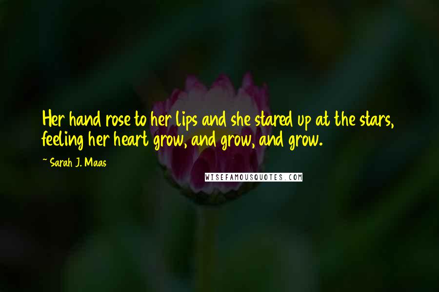 Sarah J. Maas Quotes: Her hand rose to her lips and she stared up at the stars, feeling her heart grow, and grow, and grow.
