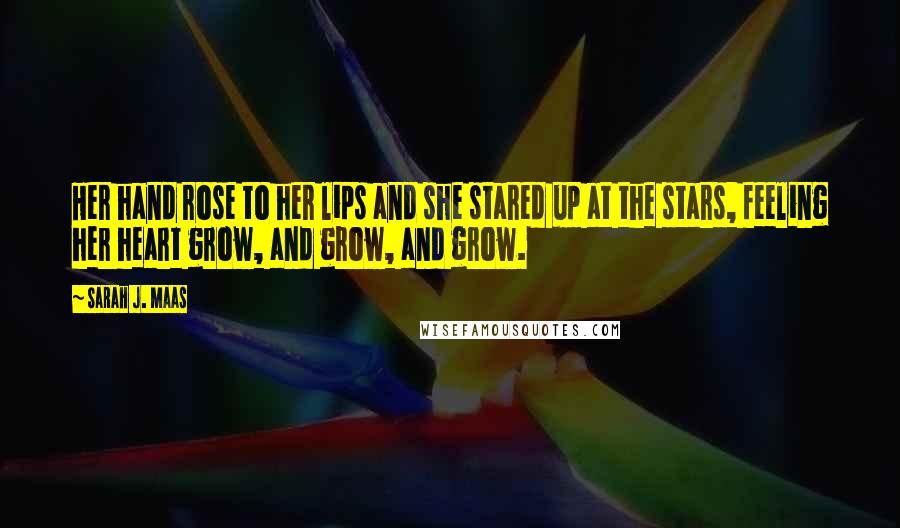 Sarah J. Maas Quotes: Her hand rose to her lips and she stared up at the stars, feeling her heart grow, and grow, and grow.