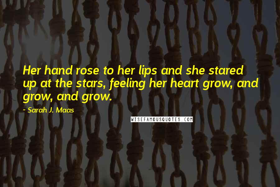 Sarah J. Maas Quotes: Her hand rose to her lips and she stared up at the stars, feeling her heart grow, and grow, and grow.
