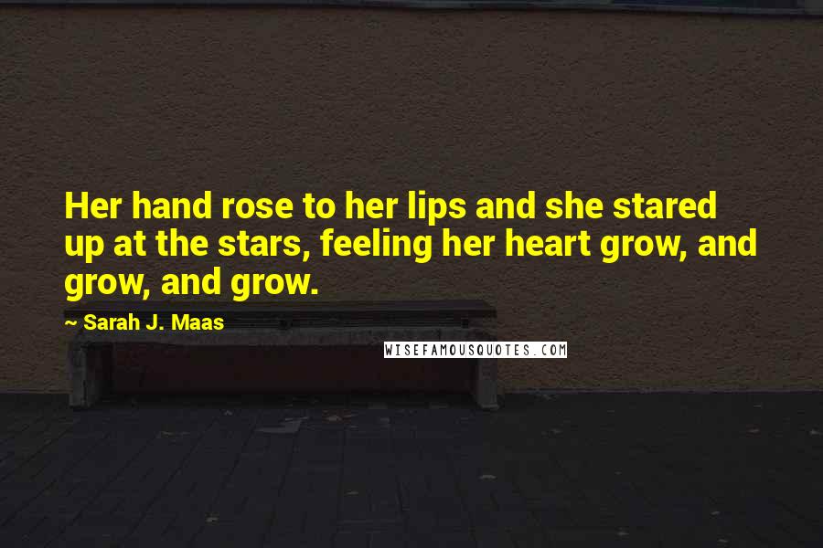 Sarah J. Maas Quotes: Her hand rose to her lips and she stared up at the stars, feeling her heart grow, and grow, and grow.