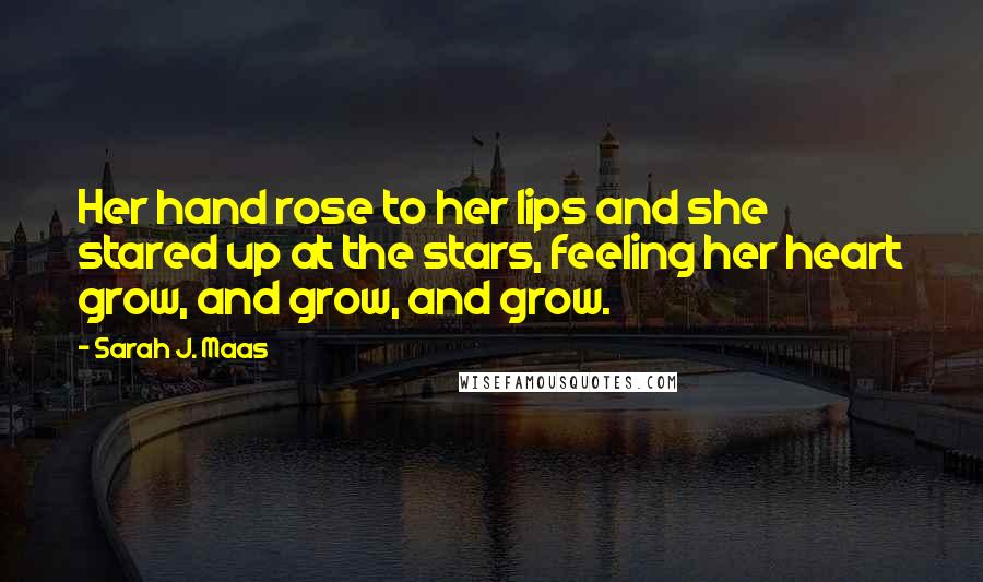 Sarah J. Maas Quotes: Her hand rose to her lips and she stared up at the stars, feeling her heart grow, and grow, and grow.