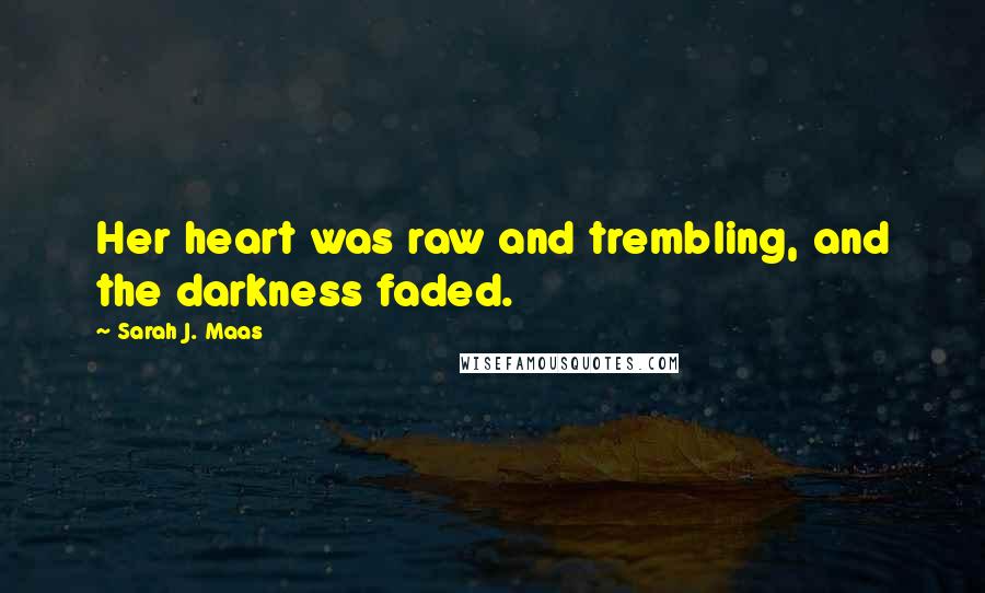 Sarah J. Maas Quotes: Her heart was raw and trembling, and the darkness faded.