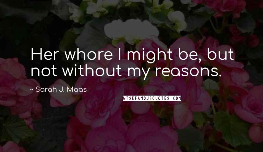 Sarah J. Maas Quotes: Her whore I might be, but not without my reasons.
