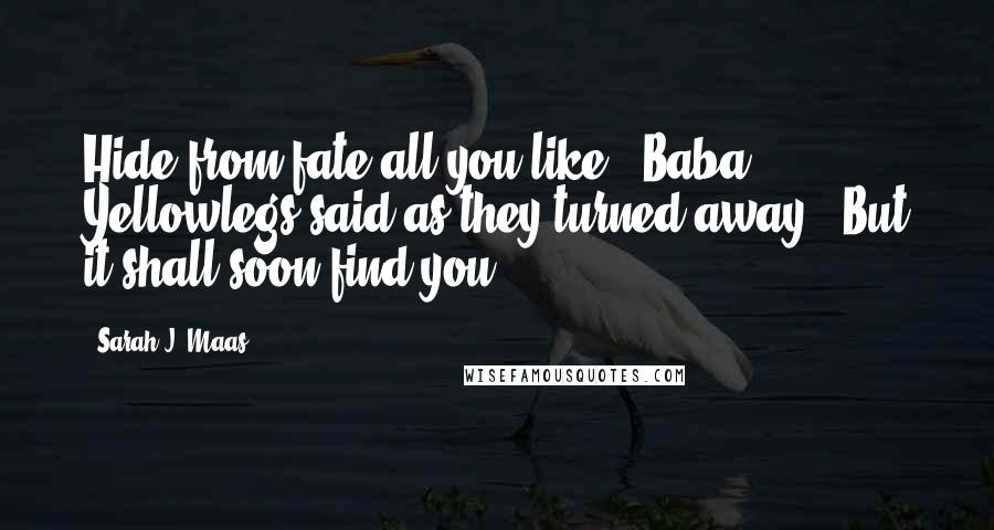 Sarah J. Maas Quotes: Hide from fate all you like," Baba Yellowlegs said as they turned away. "But it shall soon find you!