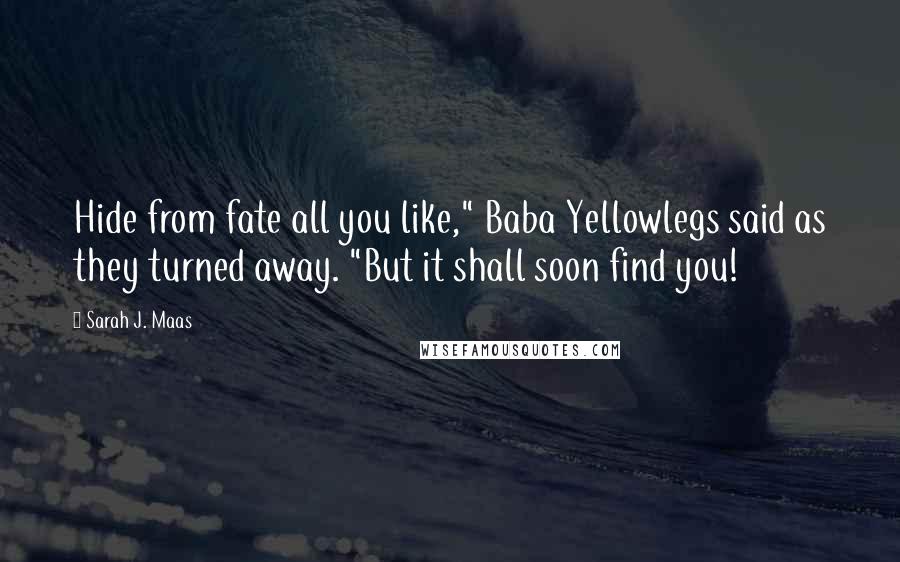 Sarah J. Maas Quotes: Hide from fate all you like," Baba Yellowlegs said as they turned away. "But it shall soon find you!
