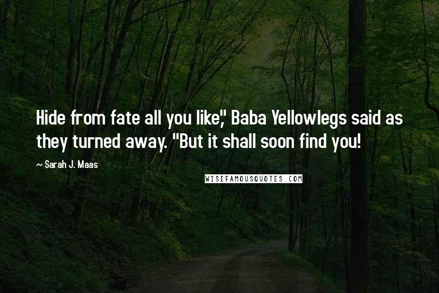 Sarah J. Maas Quotes: Hide from fate all you like," Baba Yellowlegs said as they turned away. "But it shall soon find you!