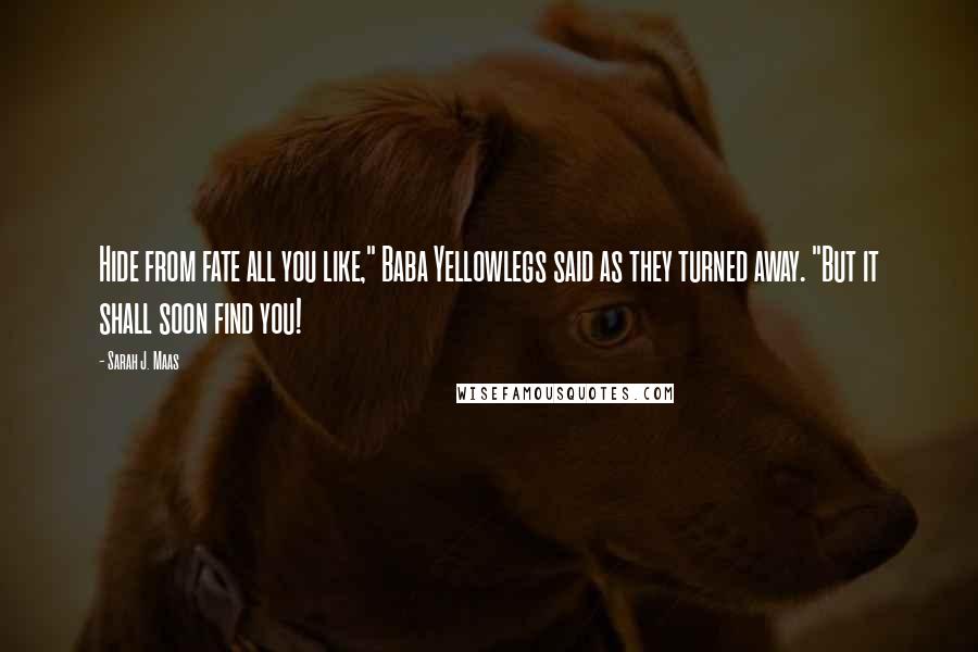 Sarah J. Maas Quotes: Hide from fate all you like," Baba Yellowlegs said as they turned away. "But it shall soon find you!