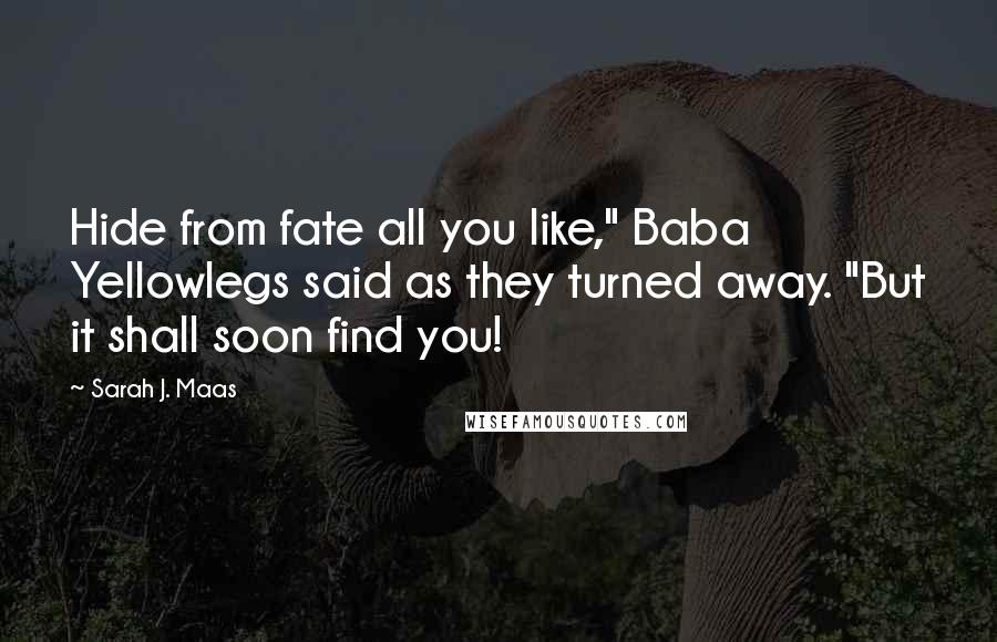 Sarah J. Maas Quotes: Hide from fate all you like," Baba Yellowlegs said as they turned away. "But it shall soon find you!
