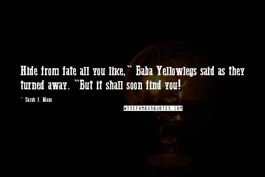 Sarah J. Maas Quotes: Hide from fate all you like," Baba Yellowlegs said as they turned away. "But it shall soon find you!