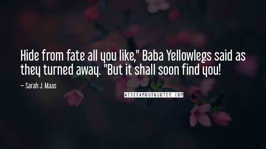 Sarah J. Maas Quotes: Hide from fate all you like," Baba Yellowlegs said as they turned away. "But it shall soon find you!