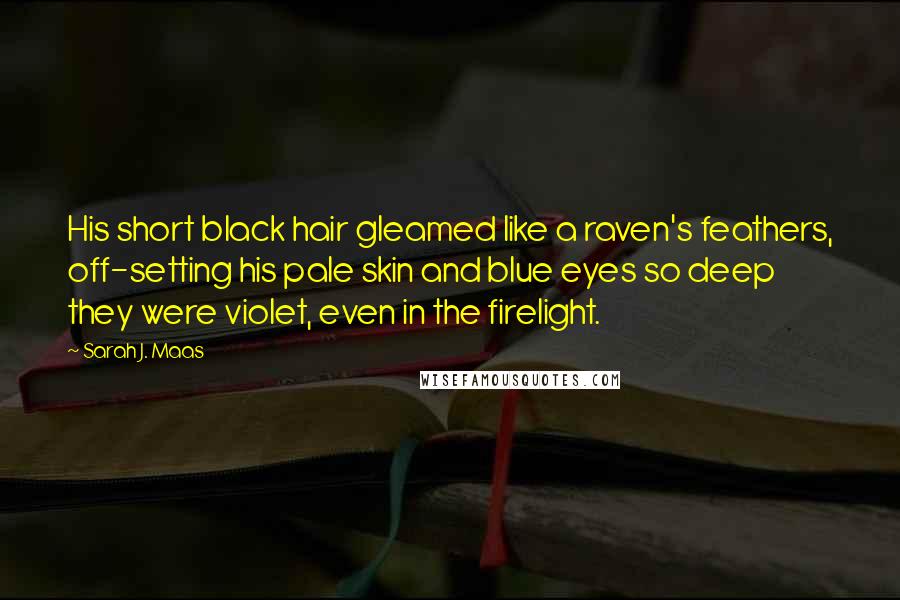 Sarah J. Maas Quotes: His short black hair gleamed like a raven's feathers, off-setting his pale skin and blue eyes so deep they were violet, even in the firelight.