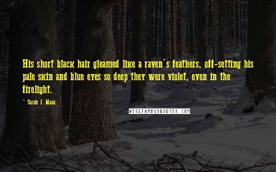 Sarah J. Maas Quotes: His short black hair gleamed like a raven's feathers, off-setting his pale skin and blue eyes so deep they were violet, even in the firelight.