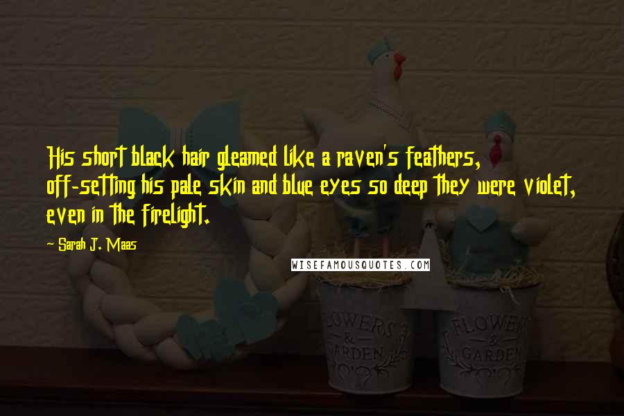 Sarah J. Maas Quotes: His short black hair gleamed like a raven's feathers, off-setting his pale skin and blue eyes so deep they were violet, even in the firelight.