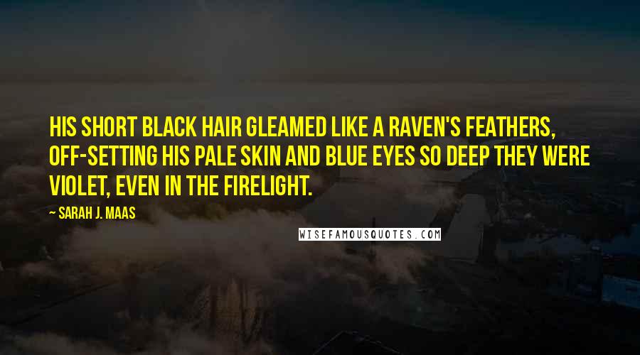 Sarah J. Maas Quotes: His short black hair gleamed like a raven's feathers, off-setting his pale skin and blue eyes so deep they were violet, even in the firelight.