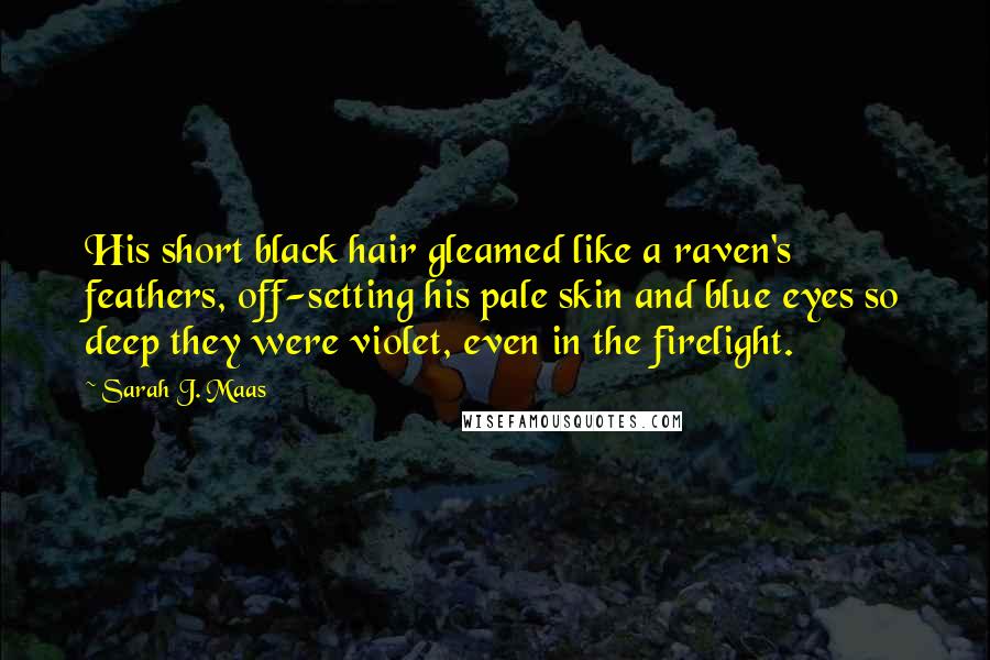 Sarah J. Maas Quotes: His short black hair gleamed like a raven's feathers, off-setting his pale skin and blue eyes so deep they were violet, even in the firelight.