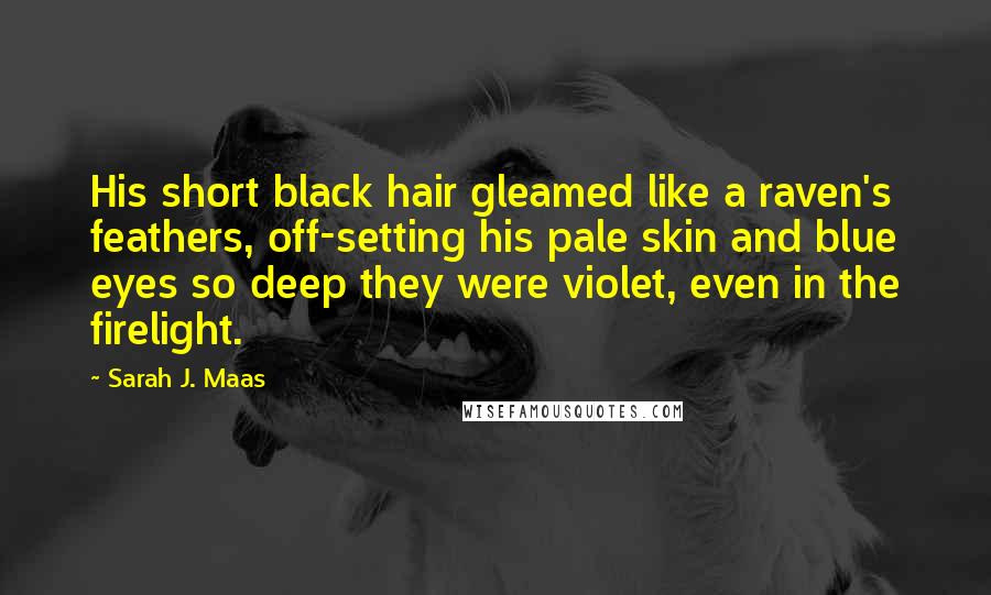 Sarah J. Maas Quotes: His short black hair gleamed like a raven's feathers, off-setting his pale skin and blue eyes so deep they were violet, even in the firelight.