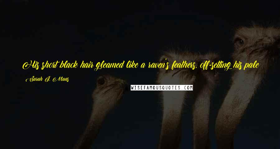 Sarah J. Maas Quotes: His short black hair gleamed like a raven's feathers, off-setting his pale skin and blue eyes so deep they were violet, even in the firelight.