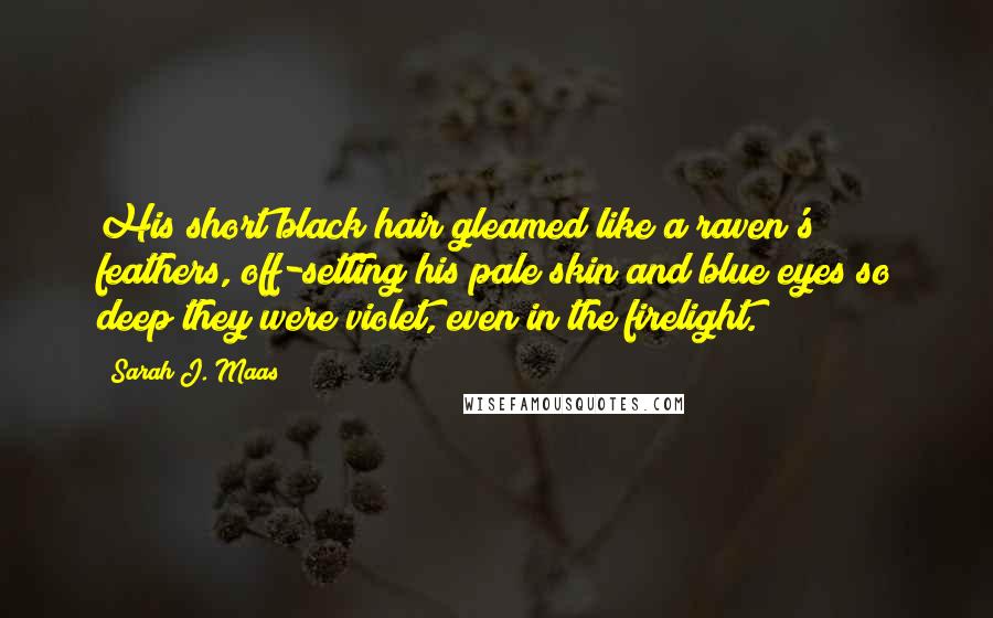 Sarah J. Maas Quotes: His short black hair gleamed like a raven's feathers, off-setting his pale skin and blue eyes so deep they were violet, even in the firelight.