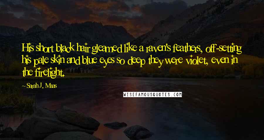 Sarah J. Maas Quotes: His short black hair gleamed like a raven's feathers, off-setting his pale skin and blue eyes so deep they were violet, even in the firelight.