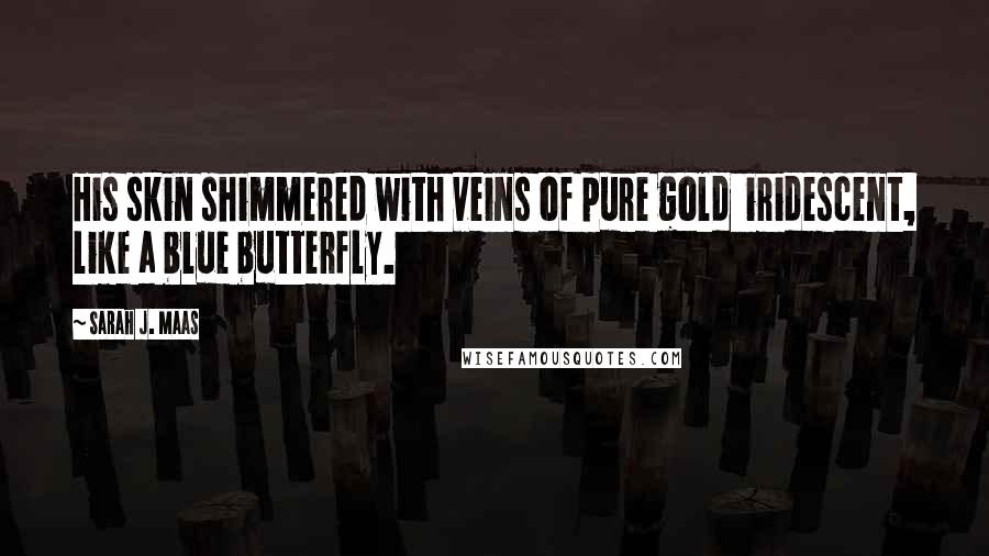 Sarah J. Maas Quotes: His skin shimmered with veins of pure gold  iridescent, like a blue butterfly.